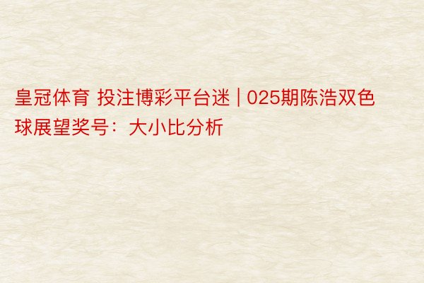 皇冠体育 投注博彩平台迷 | 025期陈浩双色球展望奖号：大小比分析