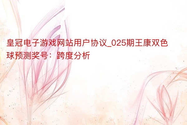 皇冠电子游戏网站用户协议_025期王康双色球预测奖号：跨度分析