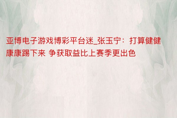 亚博电子游戏博彩平台迷_张玉宁：打算健健康康踢下来 争获取益比上赛季更出色