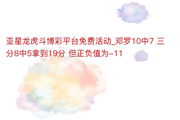亚星龙虎斗博彩平台免费活动_邓罗10中7 三分8中5拿到19分 但正负值为-11
