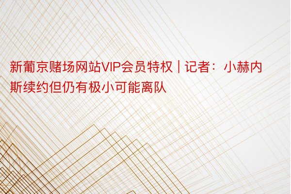 新葡京赌场网站VIP会员特权 | 记者：小赫内斯续约但仍有极小可能离队