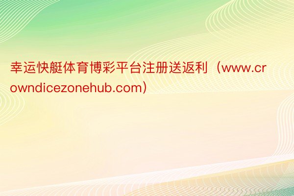 幸运快艇体育博彩平台注册送返利（www.crowndicezonehub.com）