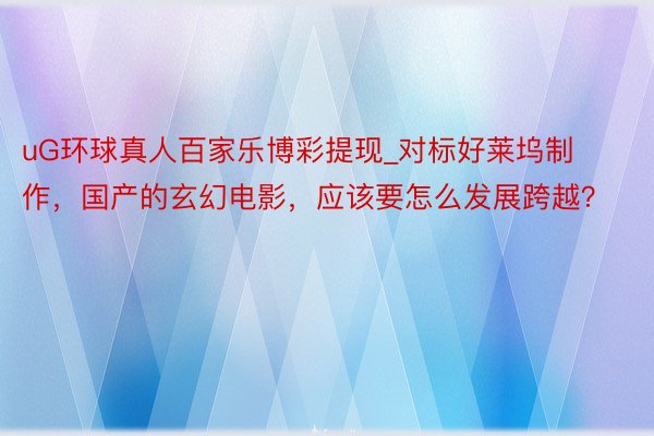 uG环球真人百家乐博彩提现_对标好莱坞制作，国产的玄幻电影，应该要怎么发展跨越？
