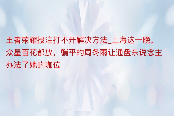 王者荣耀投注打不开解决方法_上海这一晚，众星百花都放，躺平的周冬雨让通盘东说念主办法了她的咖位
