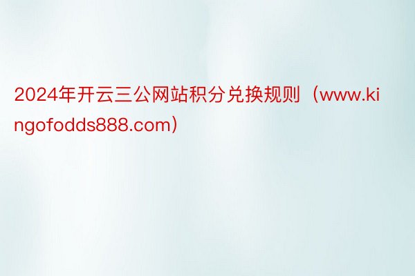 2024年开云三公网站积分兑换规则（www.kingofodds888.com）