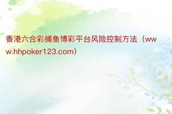 香港六合彩捕鱼博彩平台风险控制方法（www.hhpoker123.com）