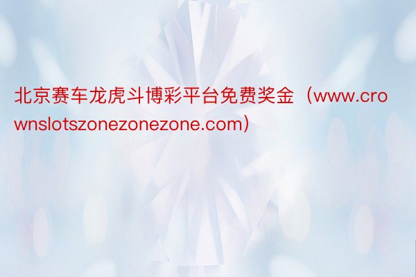 北京赛车龙虎斗博彩平台免费奖金（www.crownslotszonezonezone.com）
