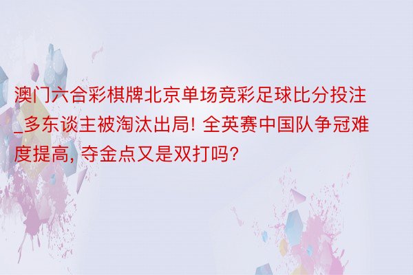 澳门六合彩棋牌北京单场竞彩足球比分投注_多东谈主被淘汰出局! 全英赛中国队争冠难度提高, 夺金点又是双打吗?