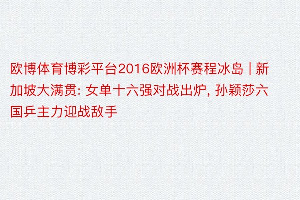欧博体育博彩平台2016欧洲杯赛程冰岛 | 新加坡大满贯: 女单十六强对战出炉, 孙颖莎六国乒主力迎战敌手