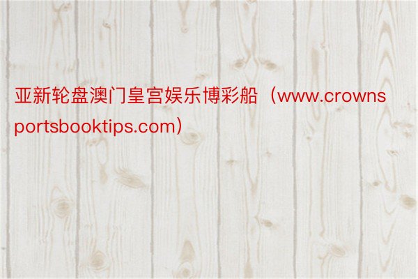 亚新轮盘澳门皇宫娱乐博彩船（www.crownsportsbooktips.com）