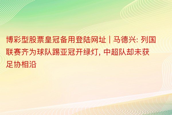博彩型股票皇冠备用登陆网址 | 马德兴: 列国联赛齐为球队踢亚冠开绿灯, 中超队却未获足协相沿
