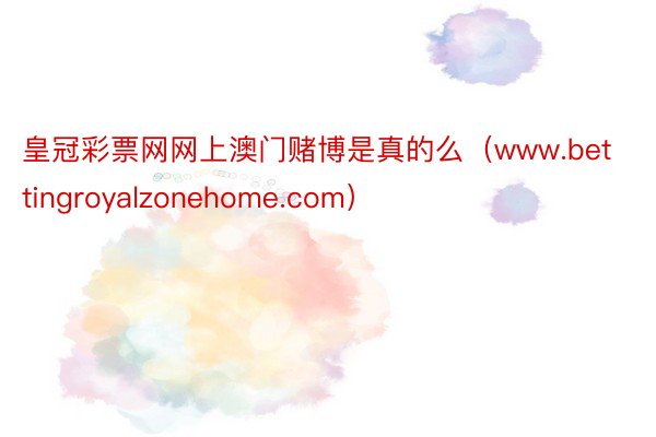 皇冠彩票网网上澳门赌博是真的么（www.bettingroyalzonehome.com）