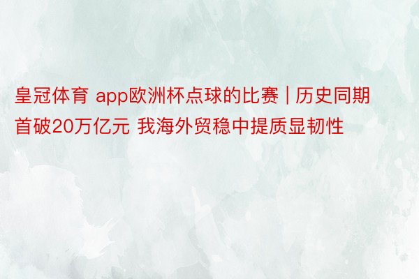 皇冠体育 app欧洲杯点球的比赛 | 历史同期首破20万亿元 我海外贸稳中提质显韧性
