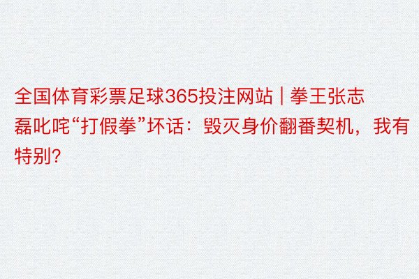 全国体育彩票足球365投注网站 | 拳王张志磊叱咤“打假拳”坏话：毁灭身价翻番契机，我有特别？