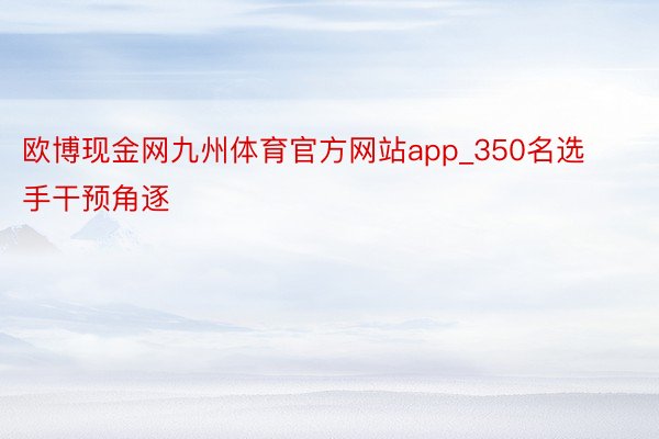 欧博现金网九州体育官方网站app_350名选手干预角逐