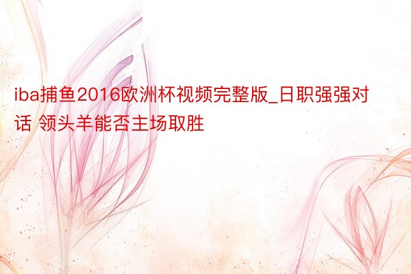 iba捕鱼2016欧洲杯视频完整版_日职强强对话 领头羊能否主场取胜