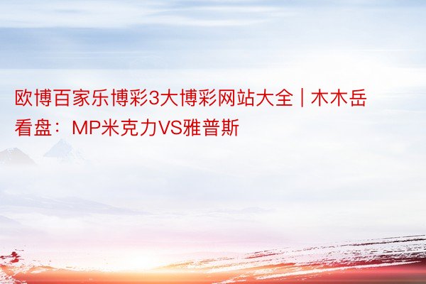 欧博百家乐博彩3大博彩网站大全 | 木木岳看盘：MP米克力VS雅普斯