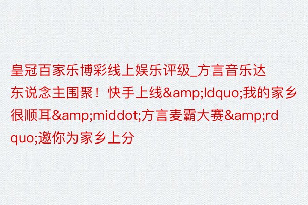 皇冠百家乐博彩线上娱乐评级_方言音乐达东说念主围聚！快手上线&ldquo;我的家乡很顺耳&middot;方言麦霸大赛&rdquo;邀你为家乡上分