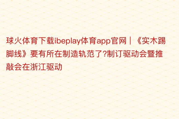 球火体育下载ibeplay体育app官网 | 《实木踢脚线》要有所在制造轨范了?制订驱动会暨推敲会在浙江驱动