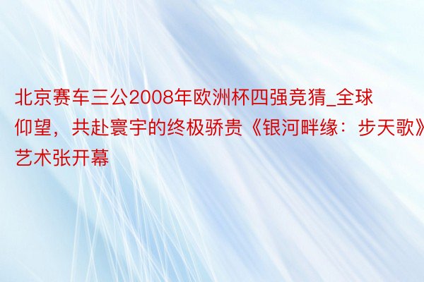 北京赛车三公2008年欧洲杯四强竞猜_全球仰望，共赴寰宇的终极骄贵《银河畔缘：步天歌》艺术张开幕