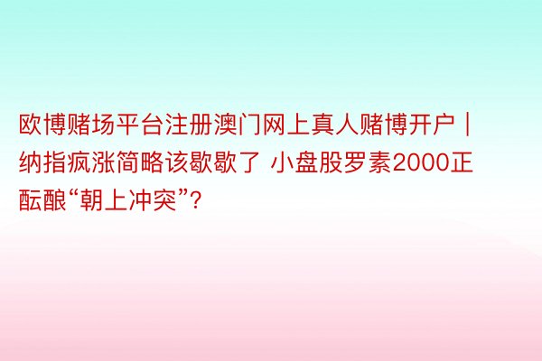 欧博赌场平台注册澳门网上真人赌博开户 | 纳指疯涨简略该歇歇了 小盘股罗素2000正酝酿“朝上冲突”？