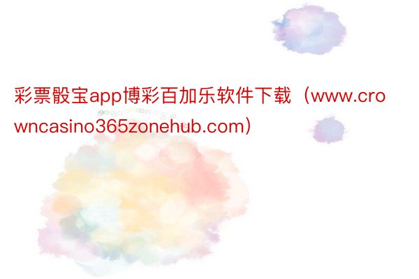 彩票骰宝app博彩百加乐软件下载（www.crowncasino365zonehub.com）