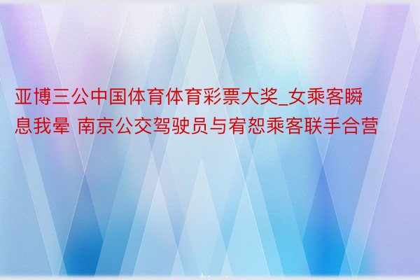 亚博三公中国体育体育彩票大奖_女乘客瞬息我晕 南京公交驾驶员与宥恕乘客联手合营