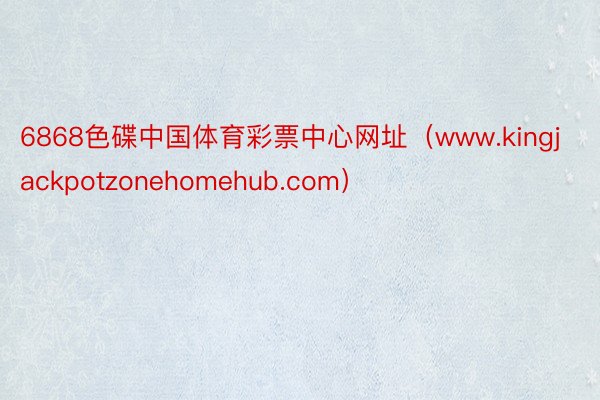 6868色碟中国体育彩票中心网址（www.kingjackpotzonehomehub.com）
