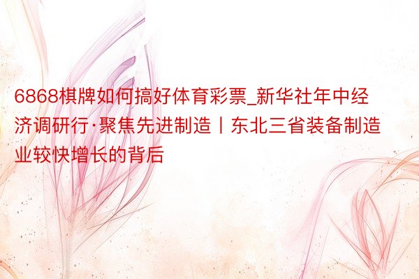 6868棋牌如何搞好体育彩票_新华社年中经济调研行·聚焦先进制造丨东北三省装备制造业较快增长的背后