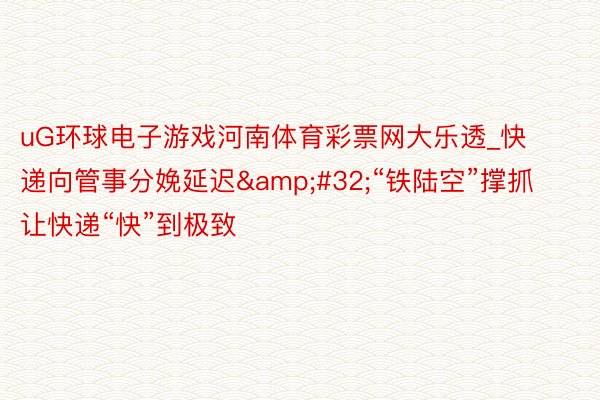uG环球电子游戏河南体育彩票网大乐透_快递向管事分娩延迟&#32;“铁陆空”撑抓让快递“快”到极致