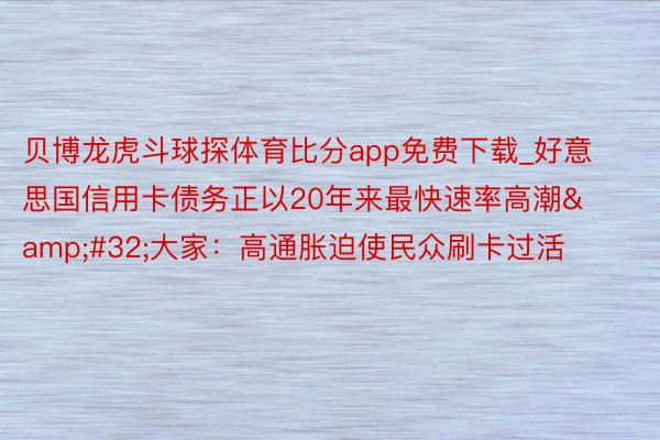 贝博龙虎斗球探体育比分app免费下载_好意思国信用卡债务正以20年来最快速率高潮&#32;大家：高通胀迫使民众刷卡过活