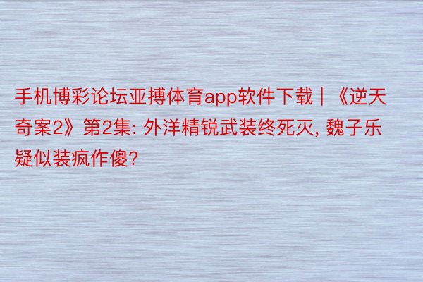 手机博彩论坛亚搏体育app软件下载 | 《逆天奇案2》第2集: 外洋精锐武装终死灭, 魏子乐疑似装疯作傻?