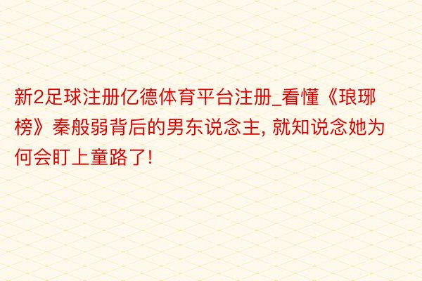 新2足球注册亿德体育平台注册_看懂《琅琊榜》秦般弱背后的男东说念主, 就知说念她为何会盯上童路了!