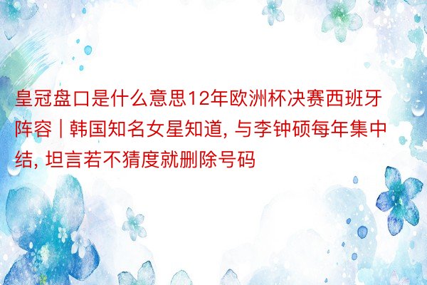 皇冠盘口是什么意思12年欧洲杯决赛西班牙阵容 | 韩国知名女星知道, 与李钟硕每年集中结, 坦言若不猜度就删除号码