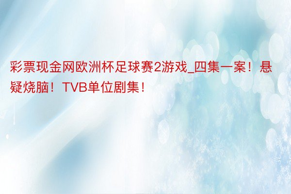 彩票现金网欧洲杯足球赛2游戏_四集一案!悬疑烧脑!TVB单位剧集!