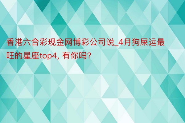 香港六合彩现金网博彩公司说_4月狗屎运最旺的星座top4, 有你吗?