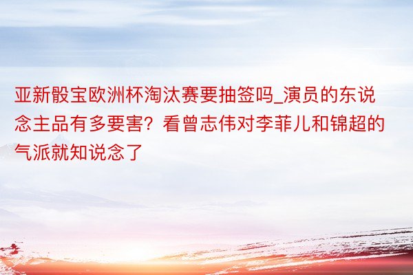 亚新骰宝欧洲杯淘汰赛要抽签吗_演员的东说念主品有多要害？看曾志伟对李菲儿和锦超的气派就知说念了