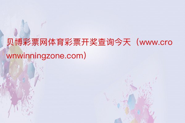贝博彩票网体育彩票开奖查询今天（www.crownwinningzone.com）