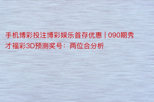 手机博彩投注博彩娱乐首存优惠 | 090期秀才福彩3D预测奖号：两位合分析