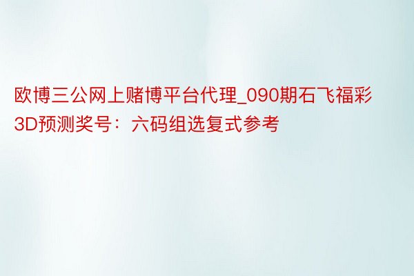 欧博三公网上赌博平台代理_090期石飞福彩3D预测奖号：六码组选复式参考