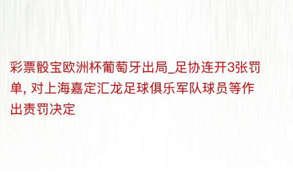 彩票骰宝欧洲杯葡萄牙出局_足协连开3张罚单, 对上海嘉定汇龙足球俱乐军队球员等作出责罚决定