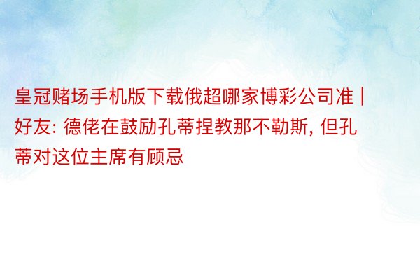 皇冠赌场手机版下载俄超哪家博彩公司准 | 好友: 德佬在鼓励孔蒂捏教那不勒斯, 但孔蒂对这位主席有顾忌