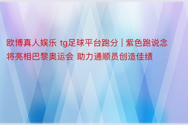 欧博真人娱乐 tg足球平台跑分 | 紫色跑说念将亮相巴黎奥运会 助力通顺员创造佳绩