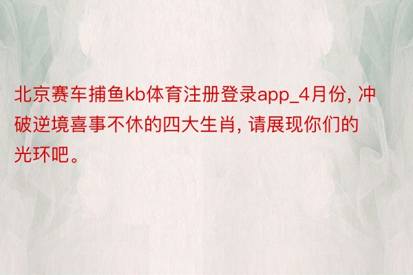 北京赛车捕鱼kb体育注册登录app_4月份, 冲破逆境喜事不休的四大生肖, 请展现你们的光环吧。