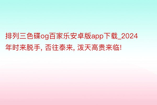 排列三色碟og百家乐安卓版app下载_2024年时来脱手, 否往泰来, 泼天高贵来临!