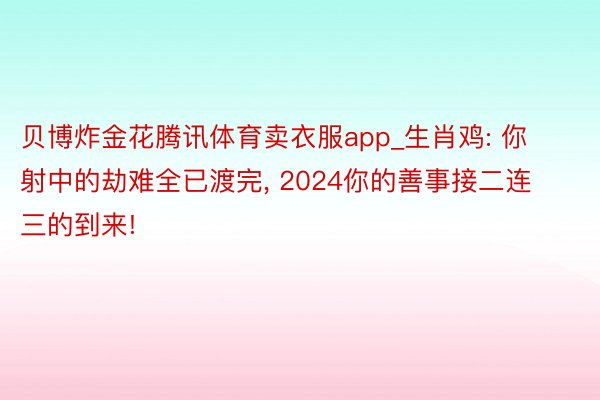 贝博炸金花腾讯体育卖衣服app_生肖鸡: 你射中的劫难全已渡完, 2024你的善事接二连三的到来!