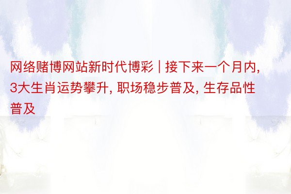 网络赌博网站新时代博彩 | 接下来一个月内, 3大生肖运势攀升, 职场稳步普及, 生存品性普及