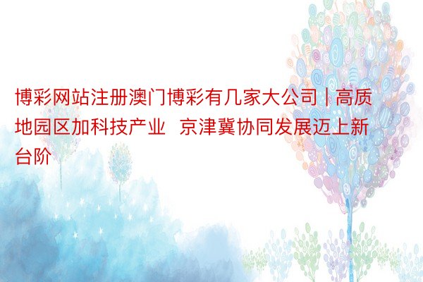 博彩网站注册澳门博彩有几家大公司 | 高质地园区加科技产业  京津冀协同发展迈上新台阶