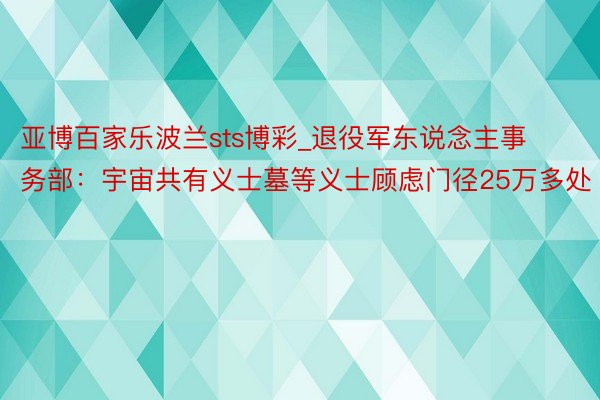 亚博百家乐波兰sts博彩_退役军东说念主事务部：宇宙共有义士墓等义士顾虑门径25万多处