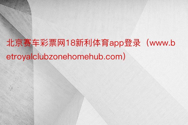 北京赛车彩票网18新利体育app登录（www.betroyalclubzonehomehub.com）